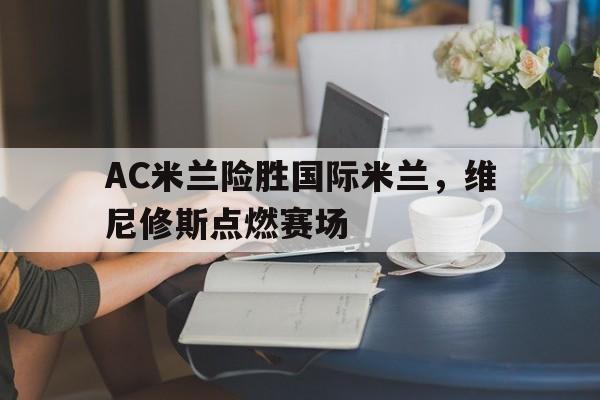 包含AC米兰险胜国际米兰,维尼修斯点燃赛场的词条 包含AC米兰险胜国际米兰,维尼修斯点燃赛场的词条